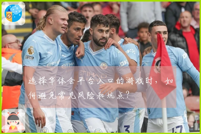 选择华体会平台入口的游戏时，如何避免常见风险和坑点？