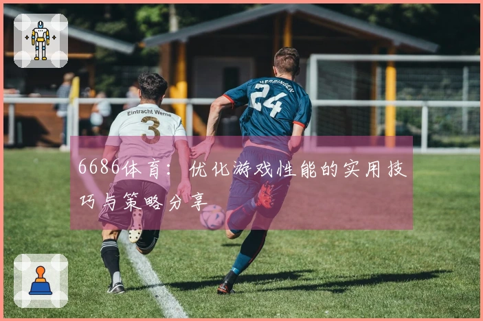 6686体育:优化游戏性能的实用技巧与策略分享