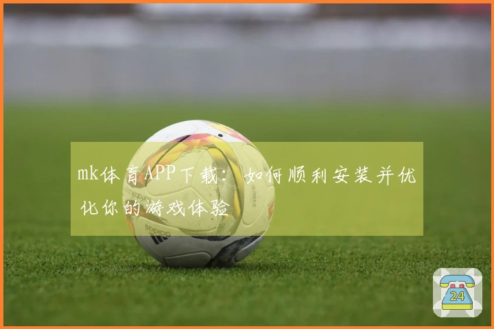 mk体育APP下载：如何顺利安装并优化你的游戏体验