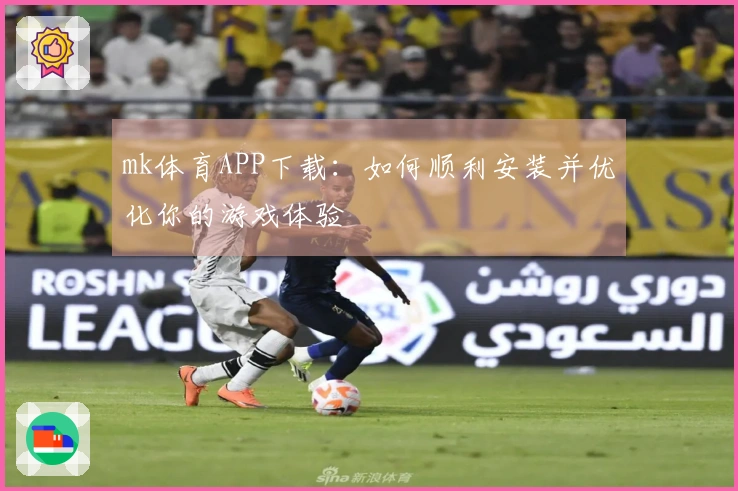 mk体育APP下载：如何顺利安装并优化你的游戏体验