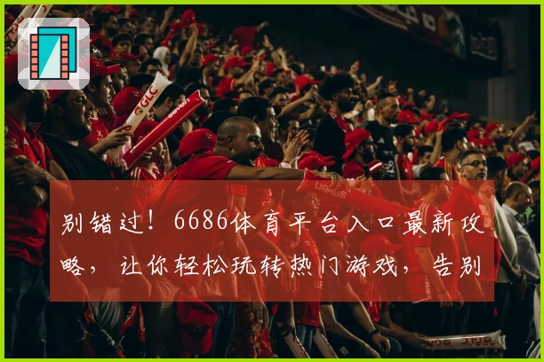 别错过！6686体育平台入口最新攻略，让你轻松玩转热门游戏，告别卡顿烦恼！