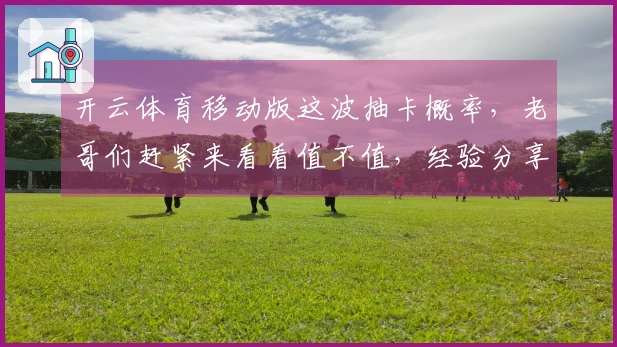 开云体育移动版这波抽卡概率，老哥们赶紧来看看值不值，经验分享给你！