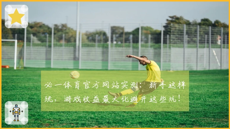 必一体育官方网站实测：新手这样玩，游戏收益最大化避开这些坑！