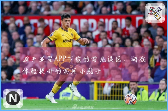 避开亚星APP下载的常见误区，游戏体验提升的实用小贴士