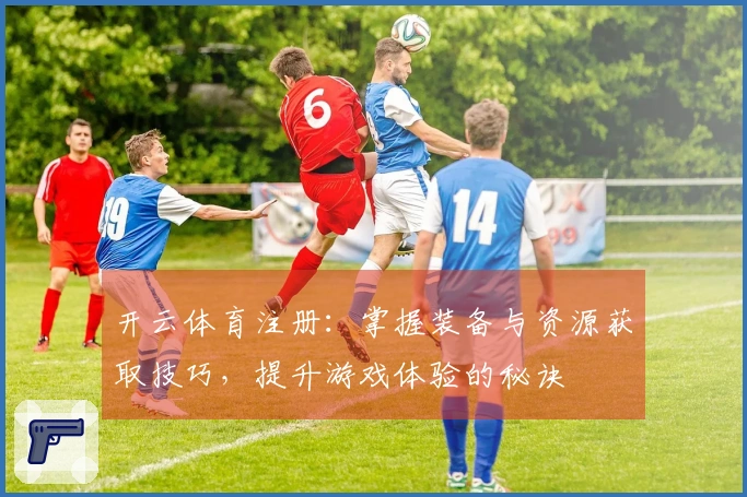 开云体育注册：掌握装备与资源获取技巧，提升游戏体验的秘诀