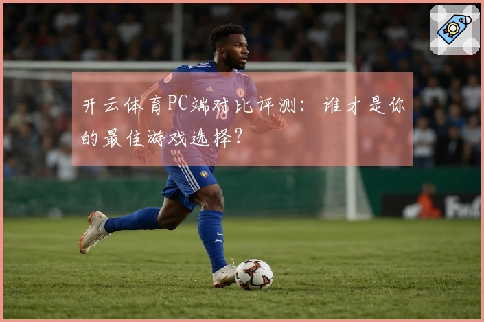 开云体育PC端对比评测：谁才是你的最佳游戏选择？