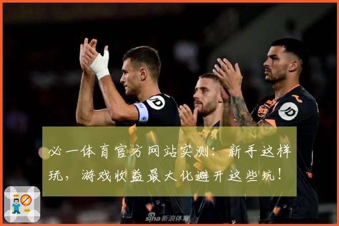 必一体育官方网站实测：新手这样玩，游戏收益最大化避开这些坑！