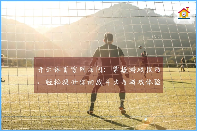 开云体育官网访问：掌握游戏技巧，轻松提升你的战斗力与游戏体验