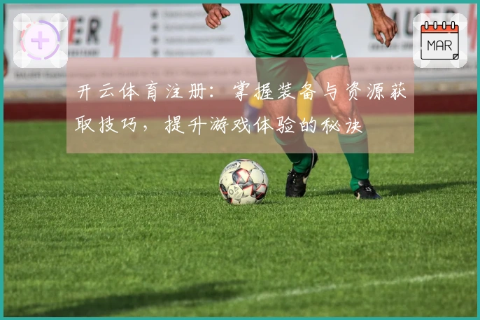 开云体育注册：掌握装备与资源获取技巧，提升游戏体验的秘诀