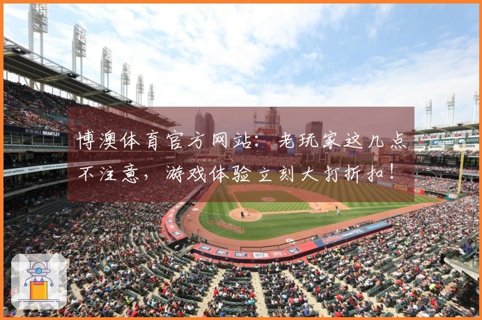 博澳体育官方网站：老玩家这几点不注意，游戏体验立刻大打折扣！