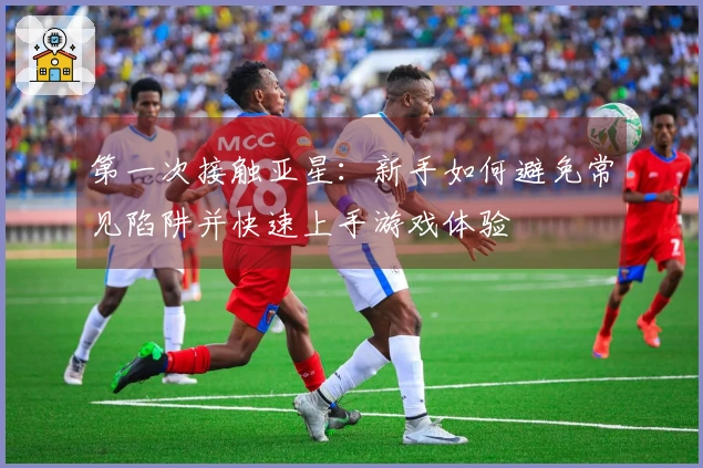 第一次接触亚星：新手如何避免常见陷阱并快速上手游戏体验