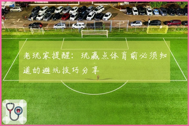 老玩家提醒：玩赢点体育前必须知道的避坑技巧分享
