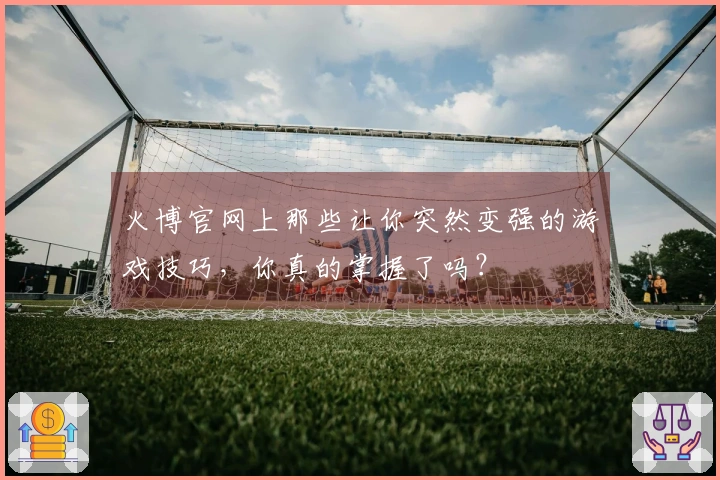 火博官网上那些让你突然变强的游戏技巧，你真的掌握了吗？