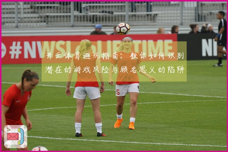 开云体育避坑指南：教你如何识别潜在的游戏风险与顾名思义的陷阱