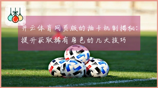 开云体育网页版的抽卡机制揭秘：提升获取稀有角色的几大技巧