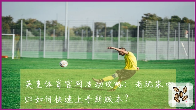 英皇体育官网活动攻略：老玩家回归如何快速上手新版本？