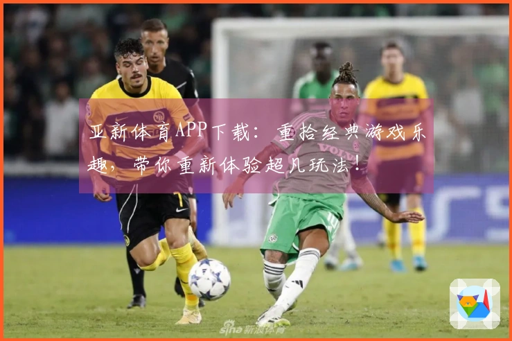 亚新体育APP下载：重拾经典游戏乐趣，带你重新体验超凡玩法！