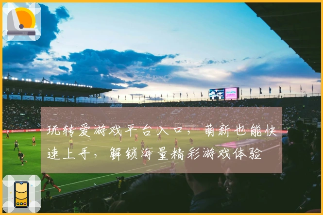 玩转爱游戏平台入口，萌新也能快速上手，解锁海量精彩游戏体验