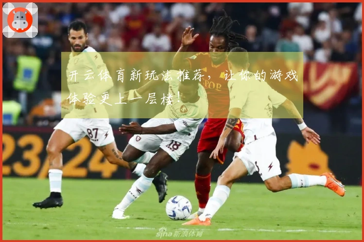 开云体育新玩法推荐，让你的游戏体验更上一层楼！