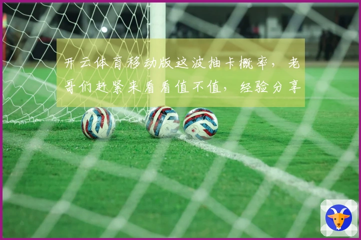 开云体育移动版这波抽卡概率，老哥们赶紧来看看值不值，经验分享给你！