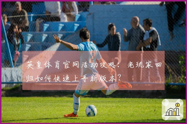 英皇体育官网活动攻略:老玩家回归如何快速上手新版本?