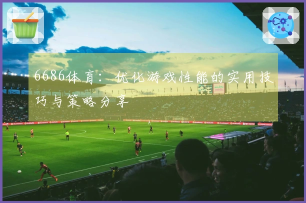 6686体育：优化游戏性能的实用技巧与策略分享