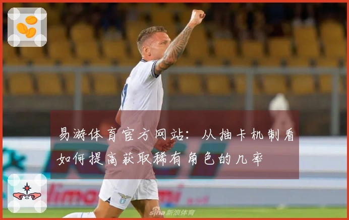 易游体育官方网站：从抽卡机制看如何提高获取稀有角色的几率