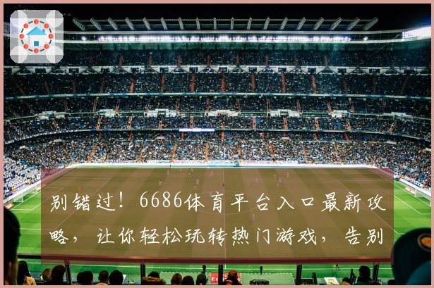 别错过！6686体育平台入口最新攻略，让你轻松玩转热门游戏，告别卡顿烦恼！