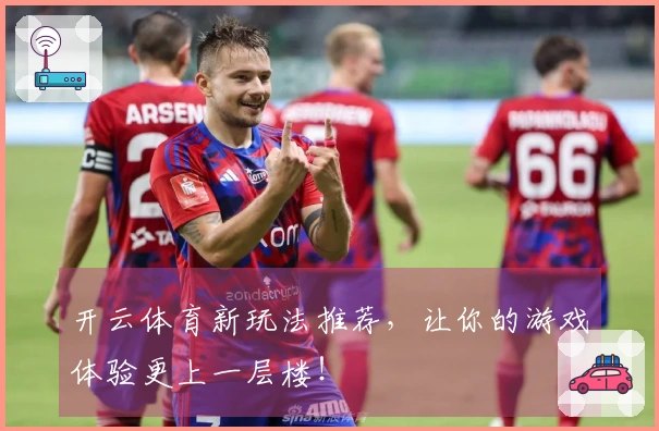 开云体育新玩法推荐，让你的游戏体验更上一层楼！