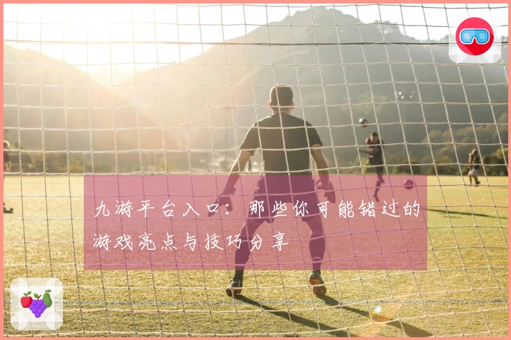 九游平台入口：那些你可能错过的游戏亮点与技巧分享