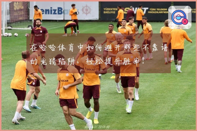 在哈哈体育中如何避开那些不靠谱的竞猜陷阱，轻松提升胜率！