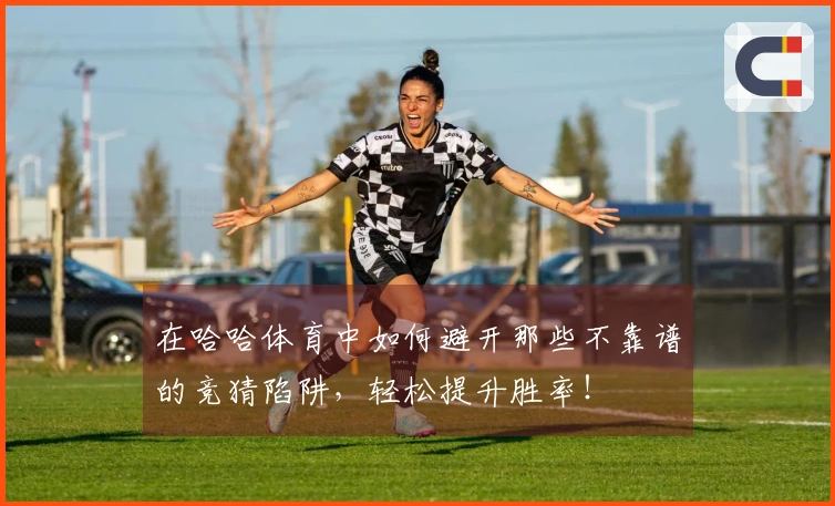 在哈哈体育中如何避开那些不靠谱的竞猜陷阱，轻松提升胜率！