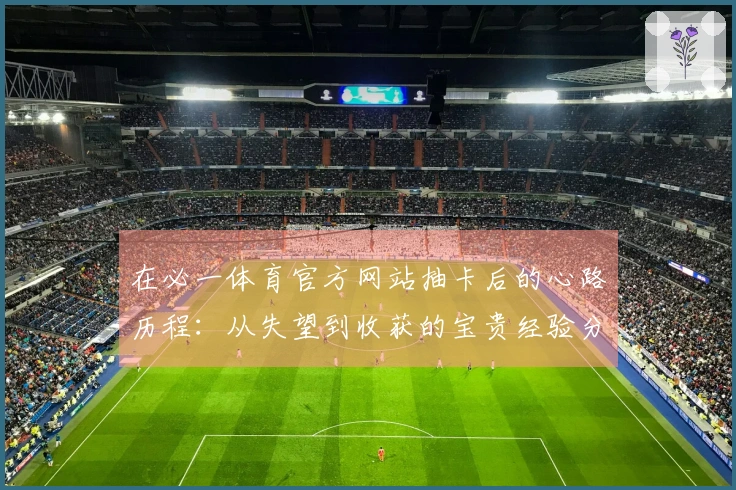 在必一体育官方网站抽卡后的心路历程：从失望到收获的宝贵经验分享