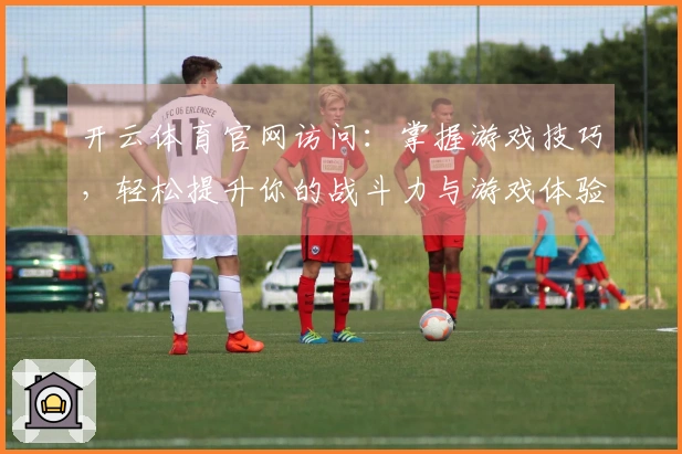 开云体育官网访问：掌握游戏技巧，轻松提升你的战斗力与游戏体验