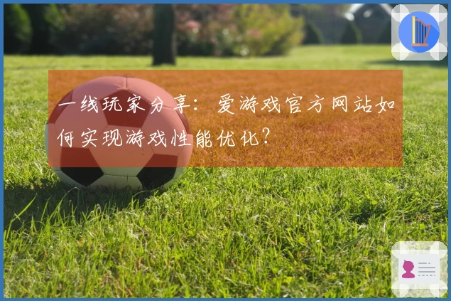 一线玩家分享：爱游戏官方网站如何实现游戏性能优化？