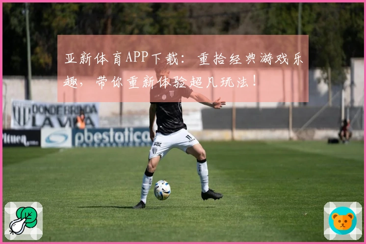 亚新体育APP下载：重拾经典游戏乐趣，带你重新体验超凡玩法！