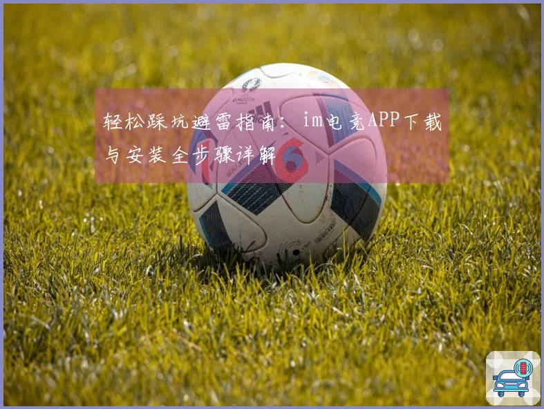 轻松踩坑避雷指南：im电竞APP下载与安装全步骤详解